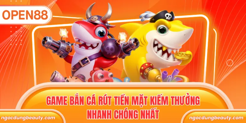 Game bắn cá rút tiền mặt kiếm thưởng nhanh chóng nhất