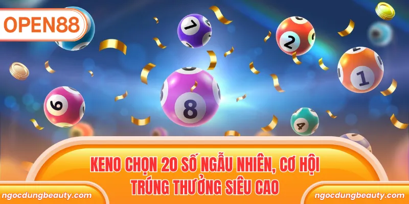 Keno chọn 20 số ngẫu nhiên, cơ hội trúng thưởng siêu cao 