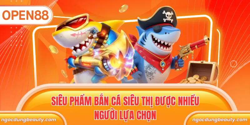 Siêu phẩm bắn cá siêu thị được nhiều người lựa chọn